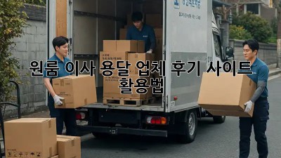 원룸 이사, 용달 업체 후기 사이트 활용법!