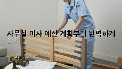 사무실 이사, 예산 계획부터 완벽하게!
